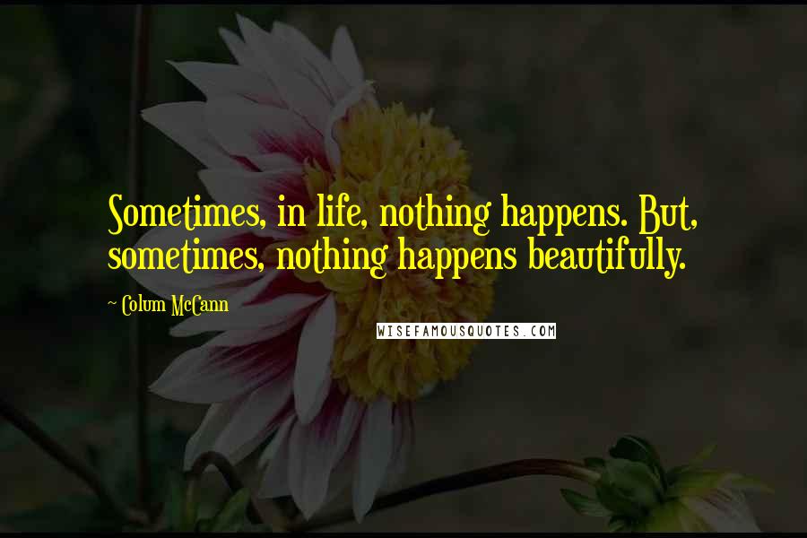 Colum McCann Quotes: Sometimes, in life, nothing happens. But, sometimes, nothing happens beautifully.