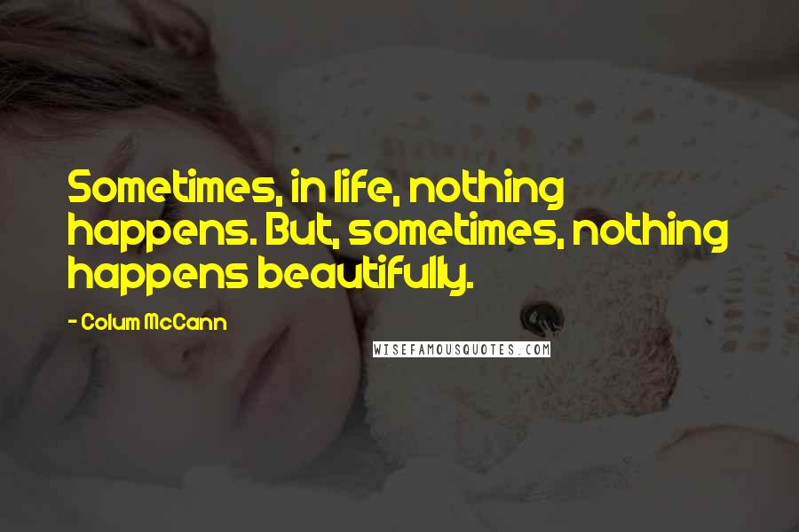 Colum McCann Quotes: Sometimes, in life, nothing happens. But, sometimes, nothing happens beautifully.