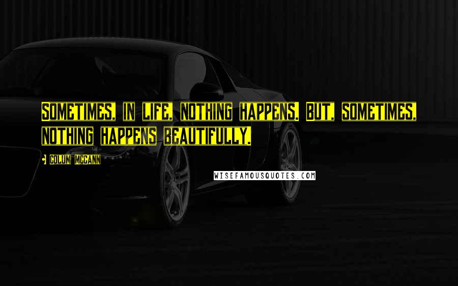 Colum McCann Quotes: Sometimes, in life, nothing happens. But, sometimes, nothing happens beautifully.