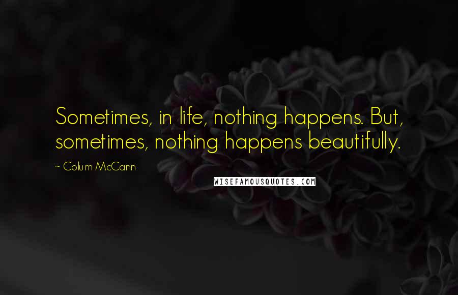 Colum McCann Quotes: Sometimes, in life, nothing happens. But, sometimes, nothing happens beautifully.