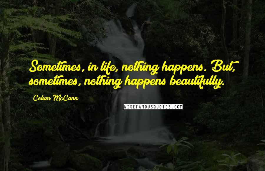 Colum McCann Quotes: Sometimes, in life, nothing happens. But, sometimes, nothing happens beautifully.