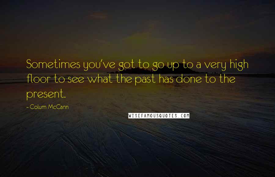 Colum McCann Quotes: Sometimes you've got to go up to a very high floor to see what the past has done to the present.