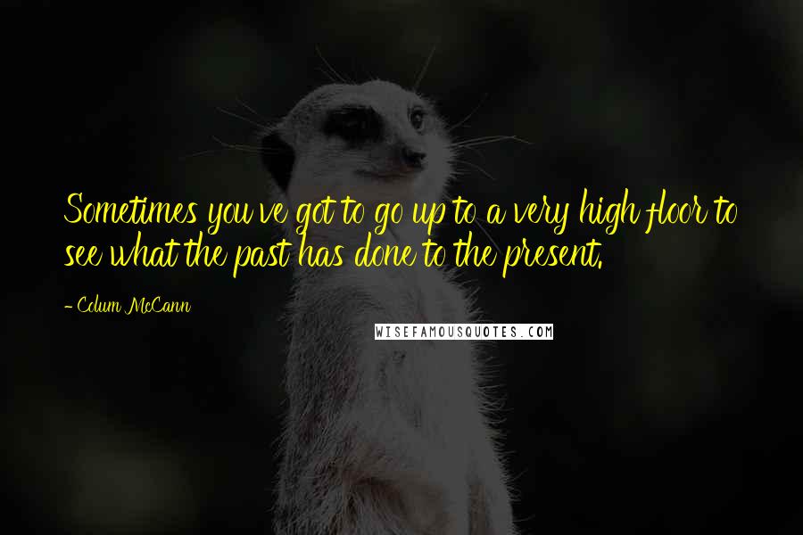 Colum McCann Quotes: Sometimes you've got to go up to a very high floor to see what the past has done to the present.