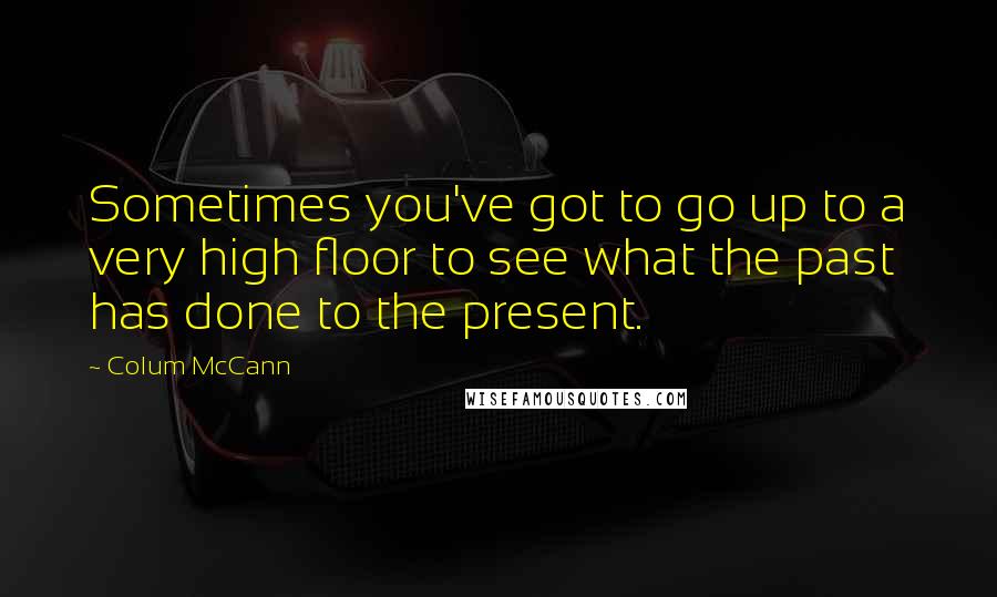 Colum McCann Quotes: Sometimes you've got to go up to a very high floor to see what the past has done to the present.