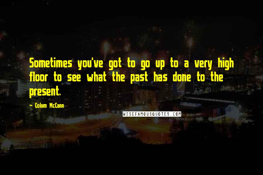 Colum McCann Quotes: Sometimes you've got to go up to a very high floor to see what the past has done to the present.