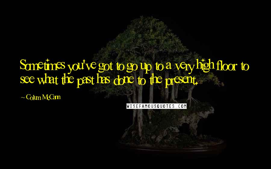 Colum McCann Quotes: Sometimes you've got to go up to a very high floor to see what the past has done to the present.