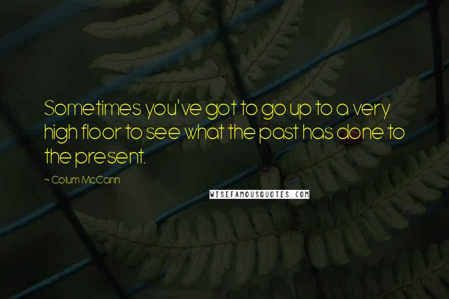 Colum McCann Quotes: Sometimes you've got to go up to a very high floor to see what the past has done to the present.