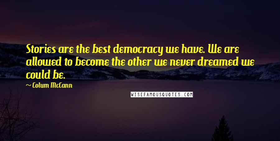 Colum McCann Quotes: Stories are the best democracy we have. We are allowed to become the other we never dreamed we could be.