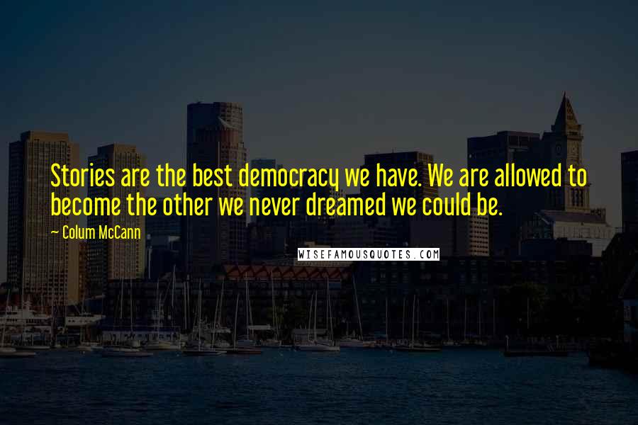 Colum McCann Quotes: Stories are the best democracy we have. We are allowed to become the other we never dreamed we could be.