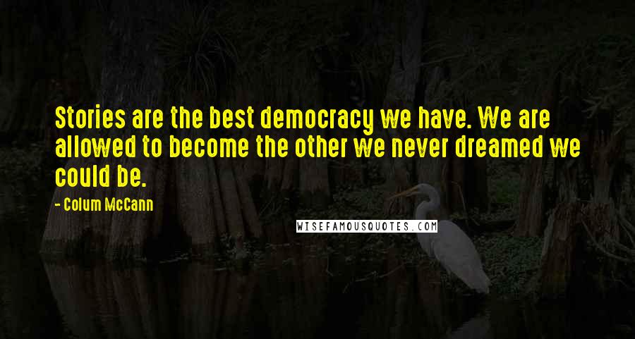 Colum McCann Quotes: Stories are the best democracy we have. We are allowed to become the other we never dreamed we could be.