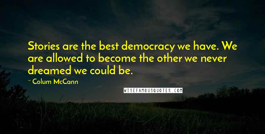 Colum McCann Quotes: Stories are the best democracy we have. We are allowed to become the other we never dreamed we could be.