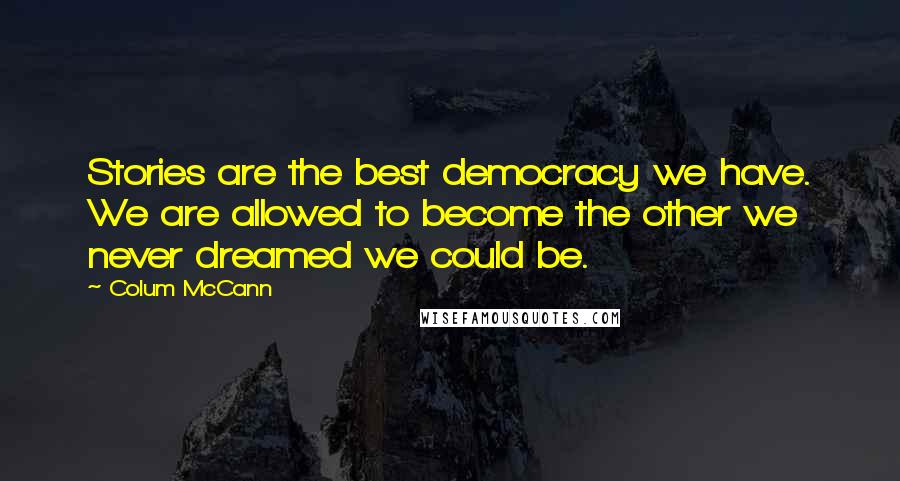 Colum McCann Quotes: Stories are the best democracy we have. We are allowed to become the other we never dreamed we could be.