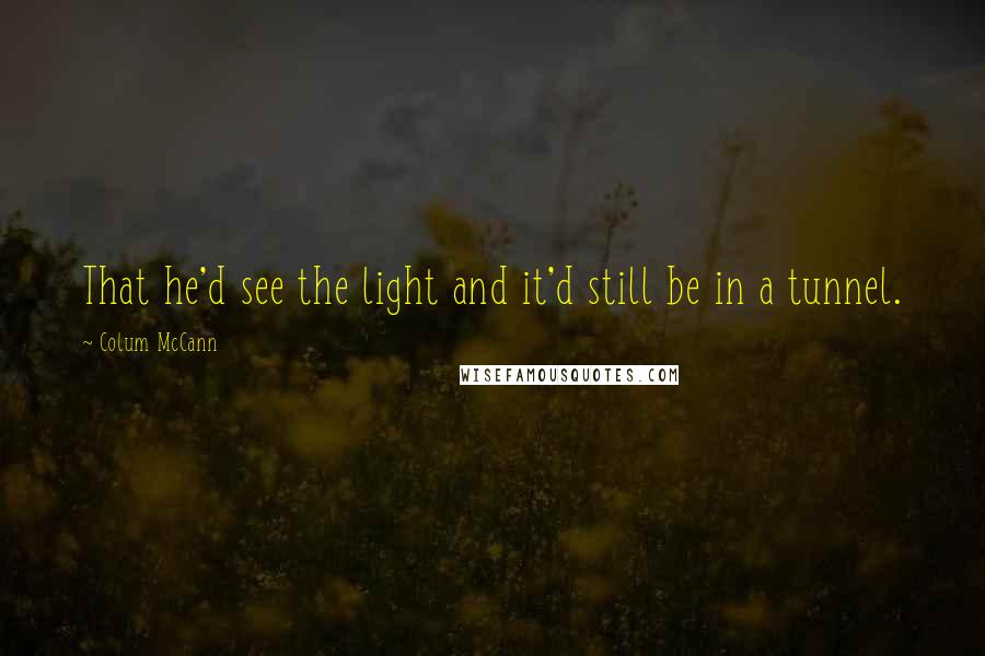 Colum McCann Quotes: That he'd see the light and it'd still be in a tunnel.