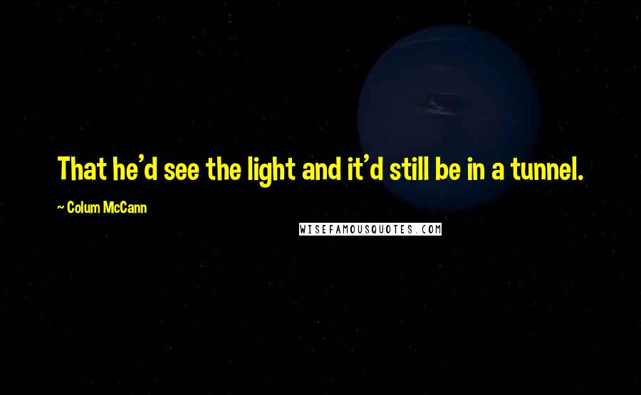 Colum McCann Quotes: That he'd see the light and it'd still be in a tunnel.