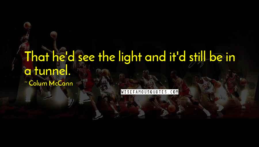 Colum McCann Quotes: That he'd see the light and it'd still be in a tunnel.