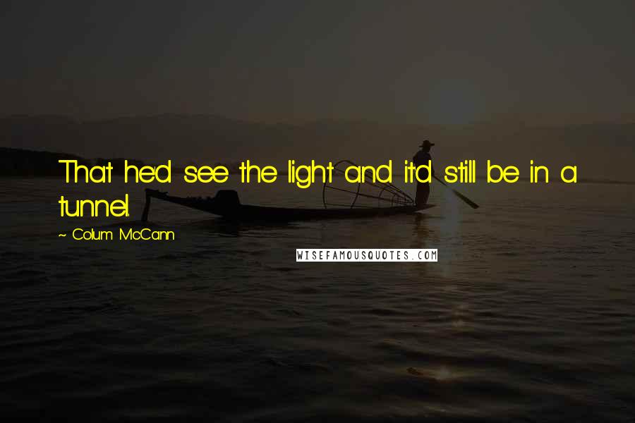 Colum McCann Quotes: That he'd see the light and it'd still be in a tunnel.