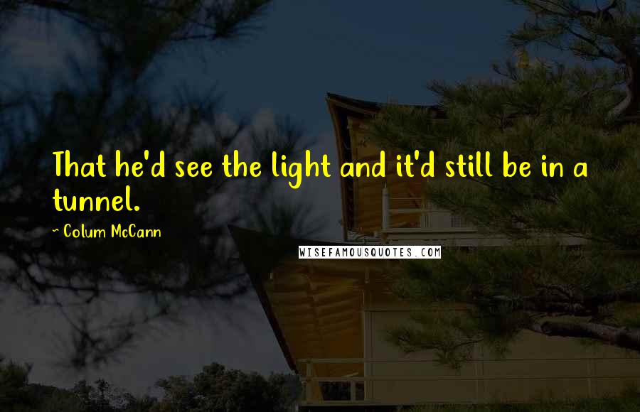 Colum McCann Quotes: That he'd see the light and it'd still be in a tunnel.