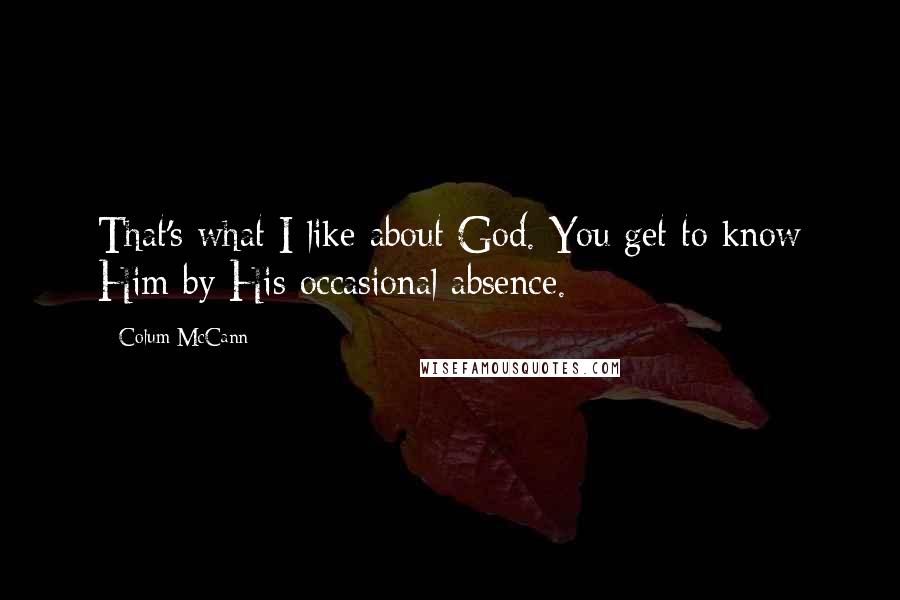 Colum McCann Quotes: That's what I like about God. You get to know Him by His occasional absence.