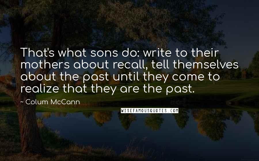 Colum McCann Quotes: That's what sons do: write to their mothers about recall, tell themselves about the past until they come to realize that they are the past.