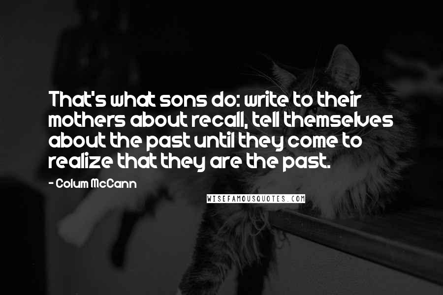 Colum McCann Quotes: That's what sons do: write to their mothers about recall, tell themselves about the past until they come to realize that they are the past.