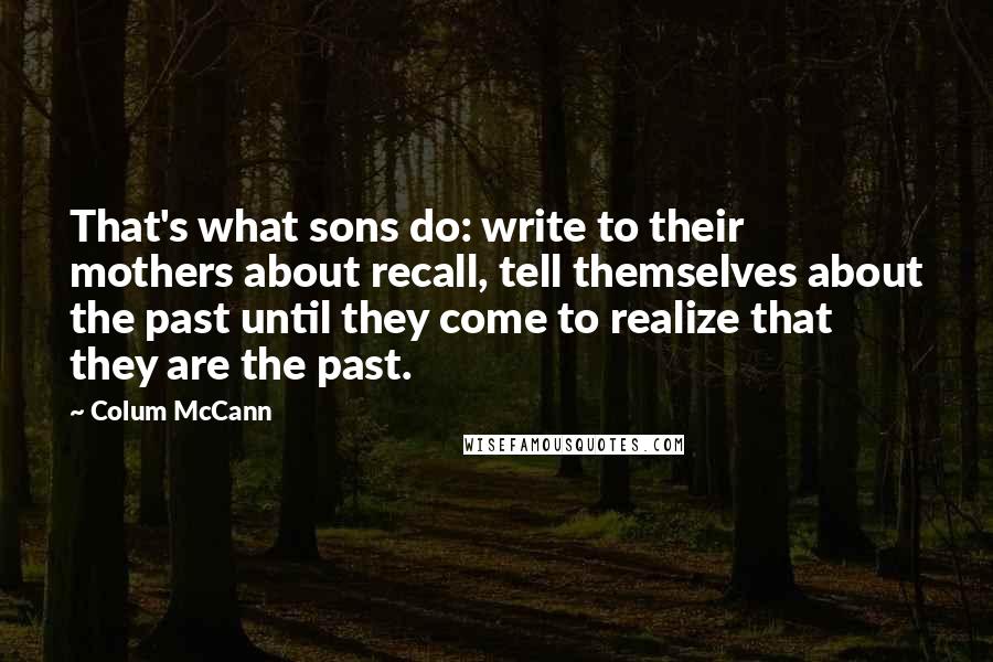 Colum McCann Quotes: That's what sons do: write to their mothers about recall, tell themselves about the past until they come to realize that they are the past.