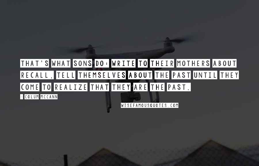 Colum McCann Quotes: That's what sons do: write to their mothers about recall, tell themselves about the past until they come to realize that they are the past.