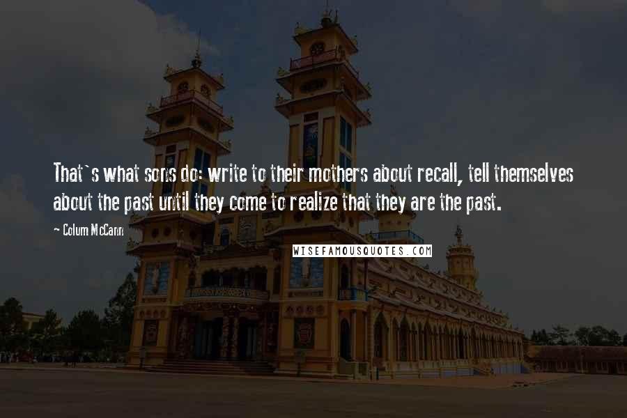 Colum McCann Quotes: That's what sons do: write to their mothers about recall, tell themselves about the past until they come to realize that they are the past.