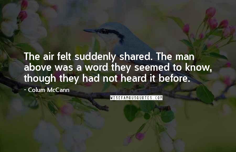 Colum McCann Quotes: The air felt suddenly shared. The man above was a word they seemed to know, though they had not heard it before.