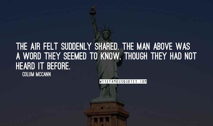 Colum McCann Quotes: The air felt suddenly shared. The man above was a word they seemed to know, though they had not heard it before.