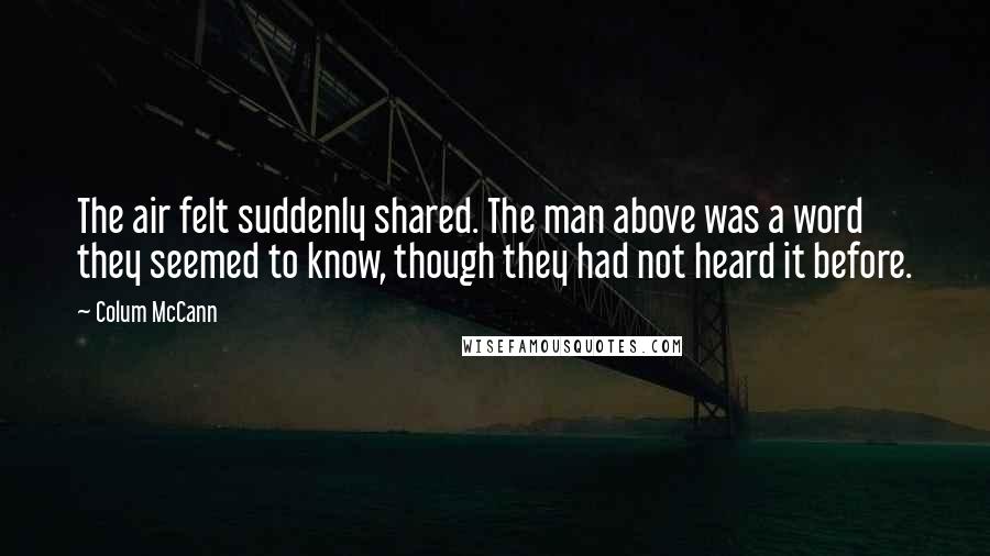 Colum McCann Quotes: The air felt suddenly shared. The man above was a word they seemed to know, though they had not heard it before.