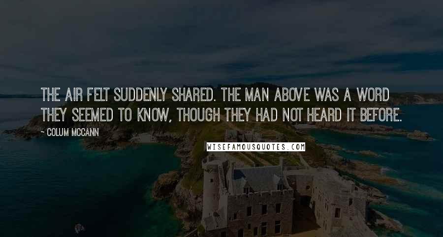 Colum McCann Quotes: The air felt suddenly shared. The man above was a word they seemed to know, though they had not heard it before.