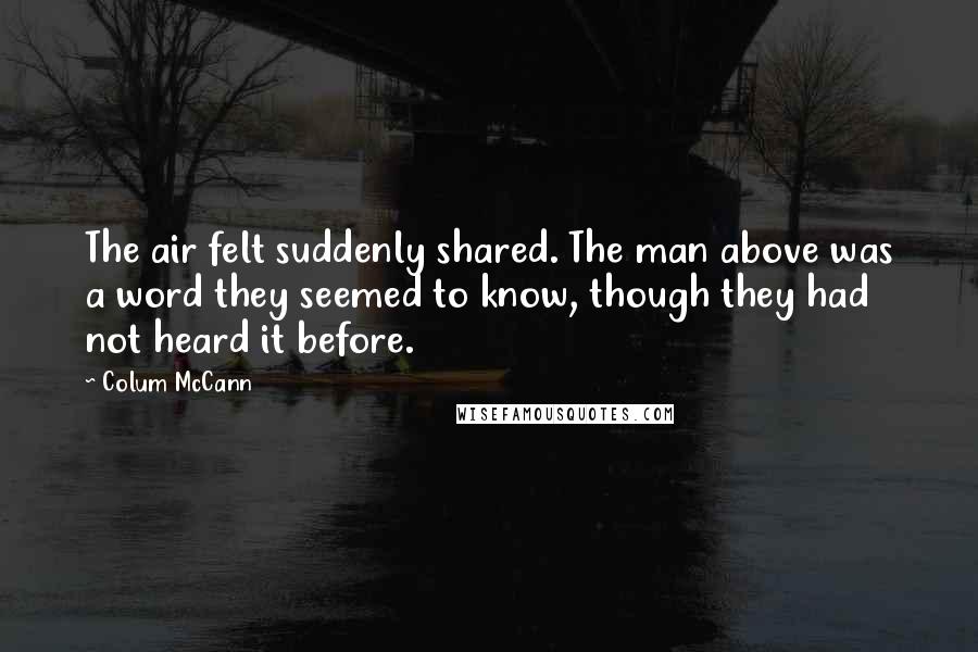 Colum McCann Quotes: The air felt suddenly shared. The man above was a word they seemed to know, though they had not heard it before.