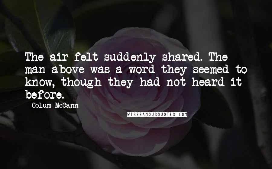 Colum McCann Quotes: The air felt suddenly shared. The man above was a word they seemed to know, though they had not heard it before.