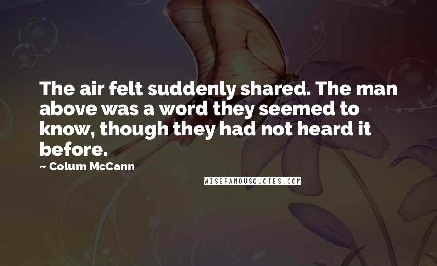 Colum McCann Quotes: The air felt suddenly shared. The man above was a word they seemed to know, though they had not heard it before.