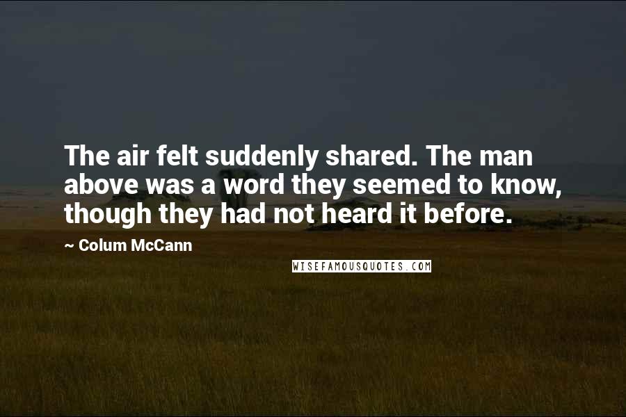 Colum McCann Quotes: The air felt suddenly shared. The man above was a word they seemed to know, though they had not heard it before.