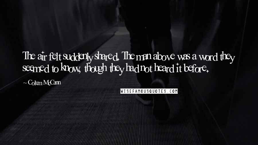 Colum McCann Quotes: The air felt suddenly shared. The man above was a word they seemed to know, though they had not heard it before.