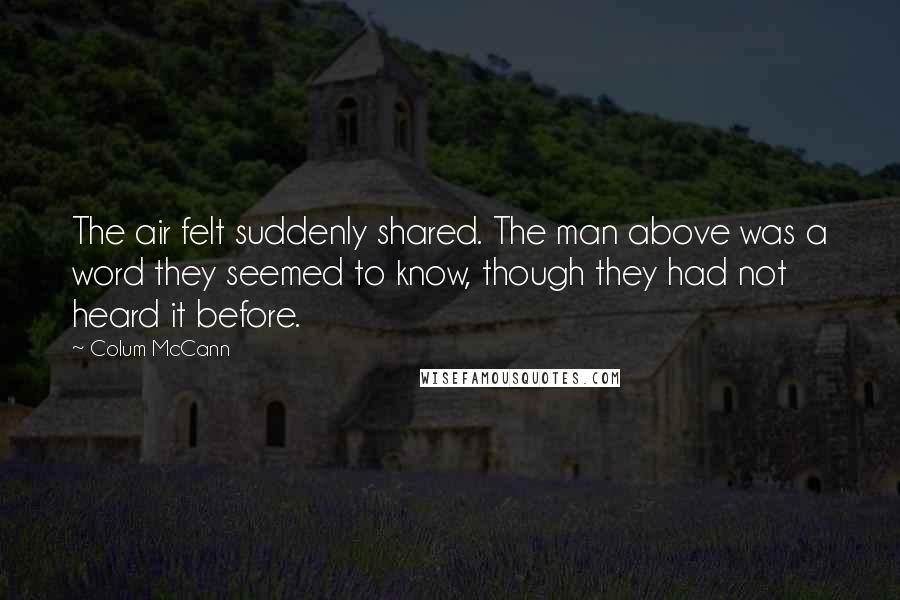 Colum McCann Quotes: The air felt suddenly shared. The man above was a word they seemed to know, though they had not heard it before.