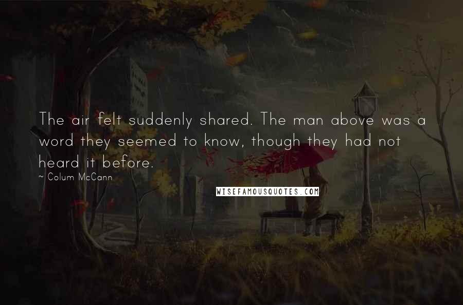 Colum McCann Quotes: The air felt suddenly shared. The man above was a word they seemed to know, though they had not heard it before.