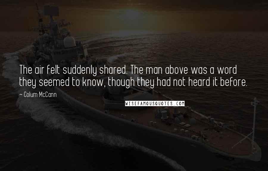 Colum McCann Quotes: The air felt suddenly shared. The man above was a word they seemed to know, though they had not heard it before.