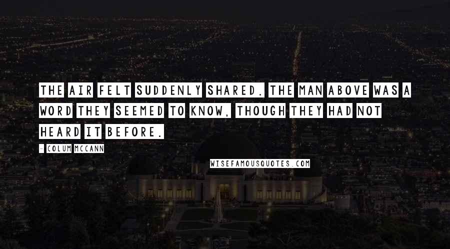 Colum McCann Quotes: The air felt suddenly shared. The man above was a word they seemed to know, though they had not heard it before.