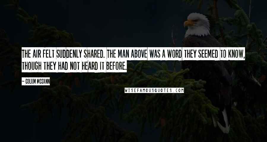 Colum McCann Quotes: The air felt suddenly shared. The man above was a word they seemed to know, though they had not heard it before.