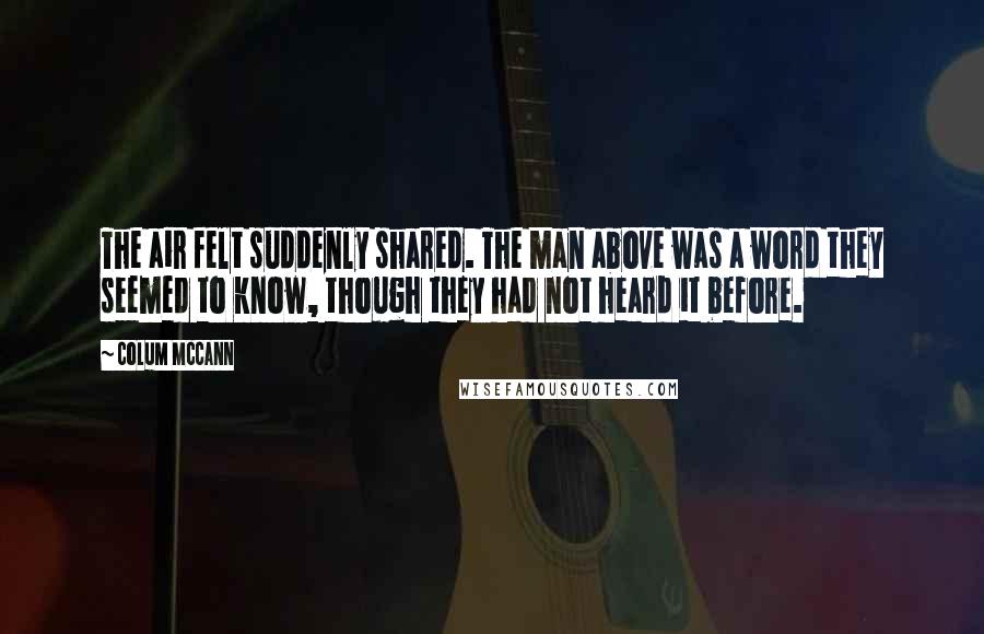 Colum McCann Quotes: The air felt suddenly shared. The man above was a word they seemed to know, though they had not heard it before.