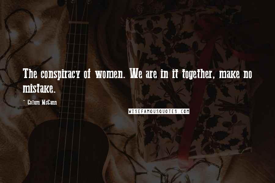 Colum McCann Quotes: The conspiracy of women. We are in it together, make no mistake.