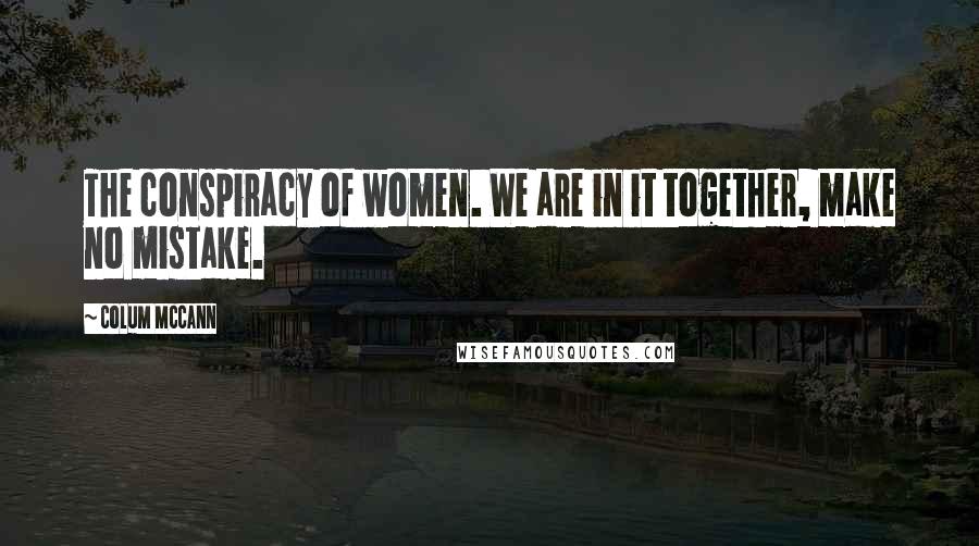 Colum McCann Quotes: The conspiracy of women. We are in it together, make no mistake.