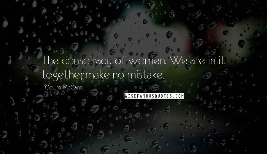 Colum McCann Quotes: The conspiracy of women. We are in it together, make no mistake.