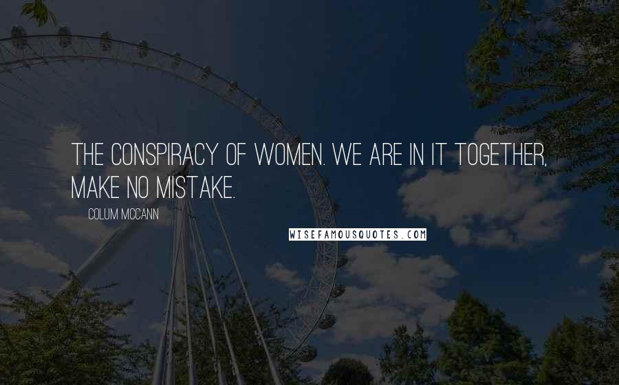 Colum McCann Quotes: The conspiracy of women. We are in it together, make no mistake.