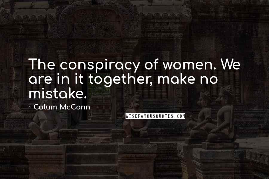 Colum McCann Quotes: The conspiracy of women. We are in it together, make no mistake.