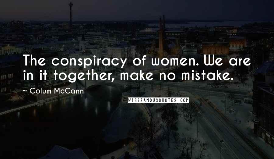 Colum McCann Quotes: The conspiracy of women. We are in it together, make no mistake.