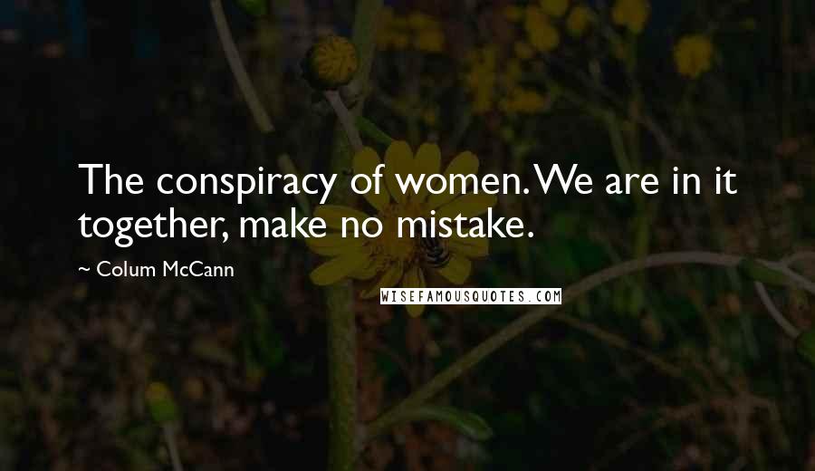 Colum McCann Quotes: The conspiracy of women. We are in it together, make no mistake.