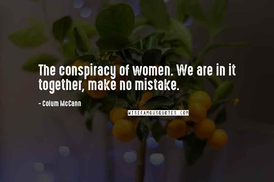 Colum McCann Quotes: The conspiracy of women. We are in it together, make no mistake.